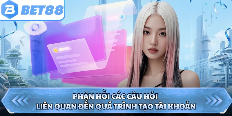 Phản hồi các câu hỏi liên quan đến quá trình tạo tài khoản